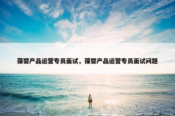 葆婴产品运营专员面试，葆婴产品运营专员面试问题