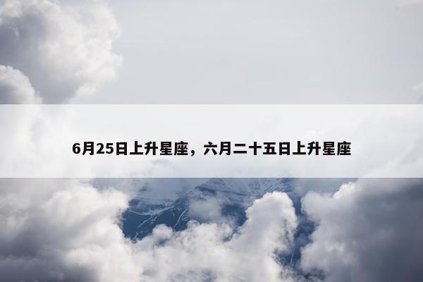 6月25日上升星座，六月二十五日上升星座