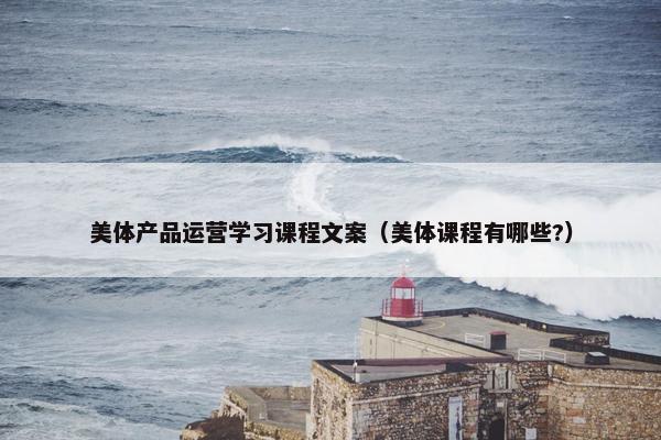 美体产品运营学习课程文案（美体课程有哪些?）