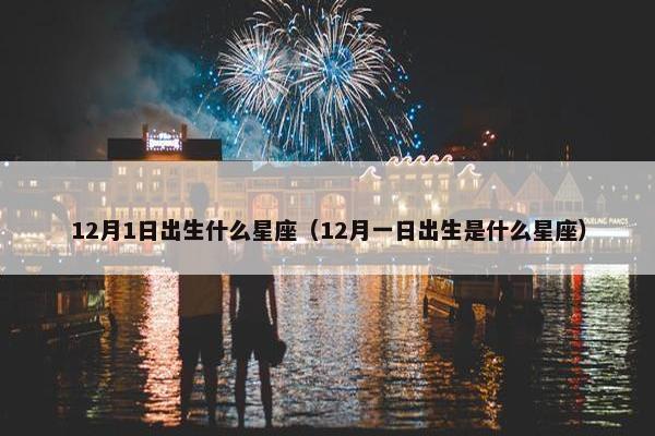 12月1日出生什么星座（12月一日出生是什么星座）