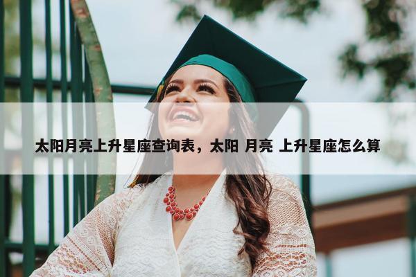 太阳月亮上升星座查询表，太阳 月亮 上升星座怎么算