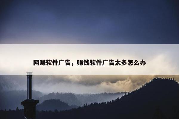 网赚软件广告，赚钱软件广告太多怎么办