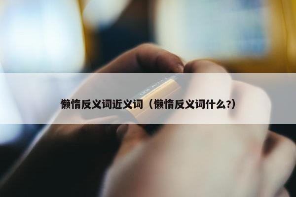 懒惰反义词近义词（懒惰反义词什么?）