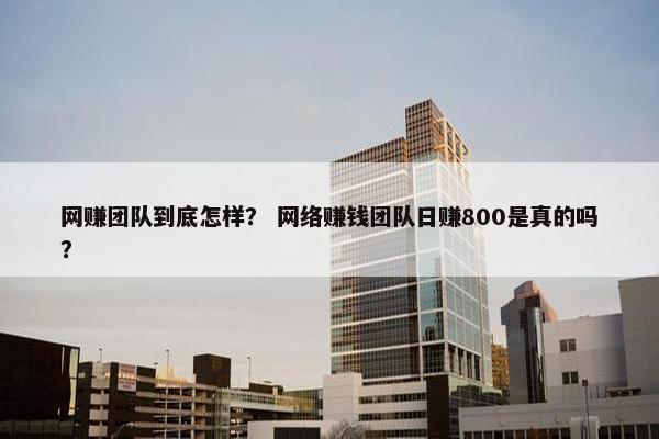 网赚团队到底怎样？ 网络赚钱团队日赚800是真的吗？