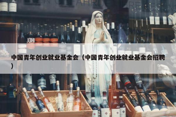 中国青年创业就业基金会（中国青年创业就业基金会招聘）