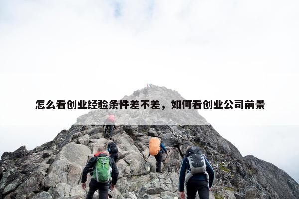 怎么看创业经验条件差不差，如何看创业公司前景