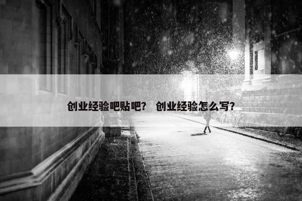 创业经验吧贴吧？ 创业经验怎么写？
