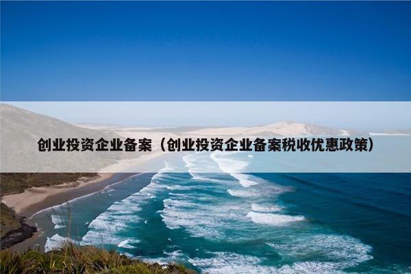 创业投资企业备案（创业投资企业备案税收优惠政策）