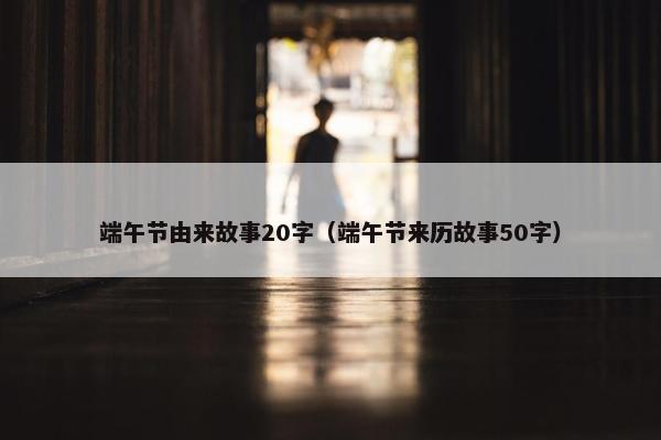 端午节由来故事20字（端午节来历故事50字）