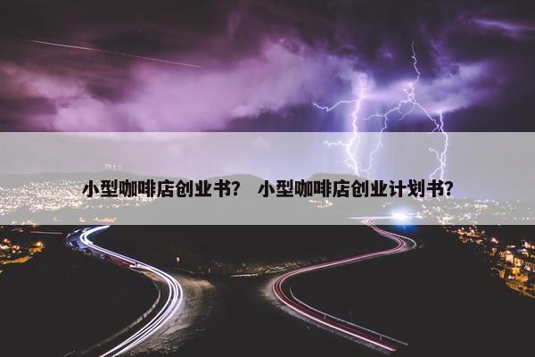 小型咖啡店创业书？ 小型咖啡店创业计划书？