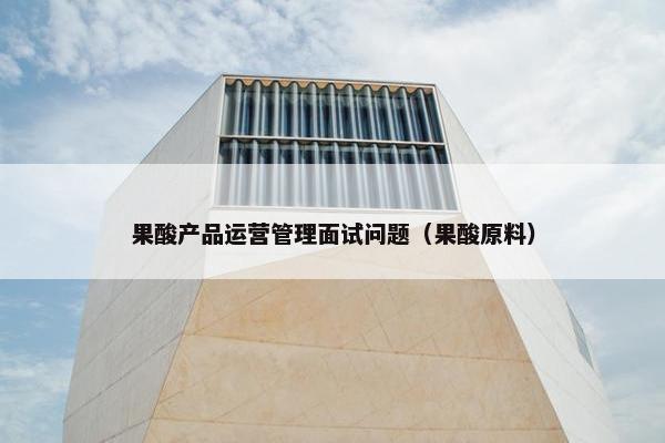 果酸产品运营管理面试问题（果酸原料）