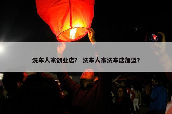 洗车人家创业店？ 洗车人家洗车店加盟？
