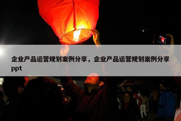 企业产品运营规划案例分享，企业产品运营规划案例分享ppt