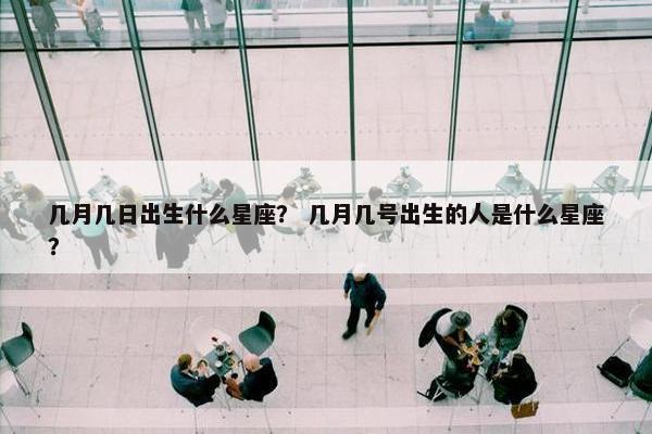 几月几日出生什么星座？ 几月几号出生的人是什么星座？