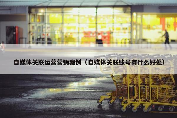 自媒体关联运营营销案例（自媒体关联账号有什么好处）