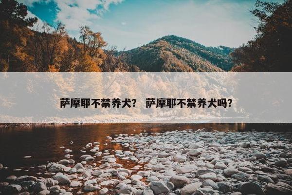 萨摩耶不禁养犬？ 萨摩耶不禁养犬吗？