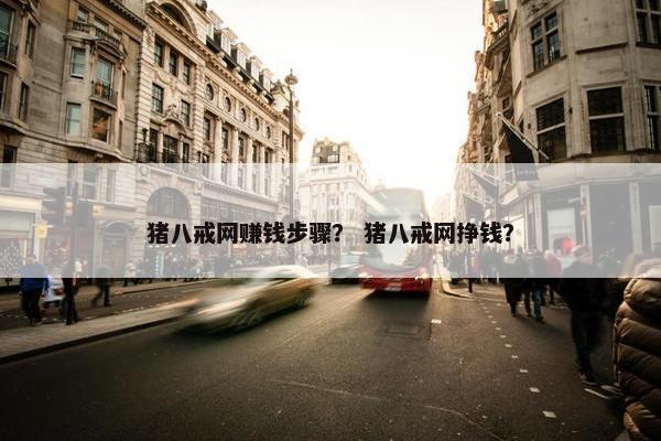 猪八戒网赚钱步骤？ 猪八戒网挣钱？