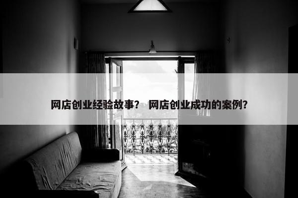 网店创业经验故事？ 网店创业成功的案例？