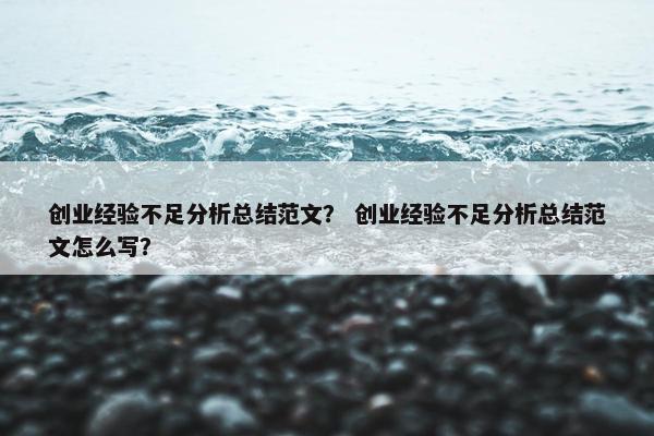 创业经验不足分析总结范文？ 创业经验不足分析总结范文怎么写？