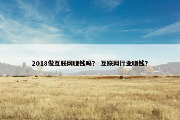 2018做互联网赚钱吗？ 互联网行业赚钱？