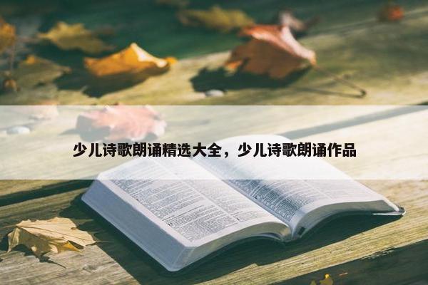 少儿诗歌朗诵精选大全，少儿诗歌朗诵作品