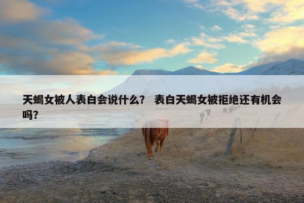 天蝎女被人表白会说什么？ 表白天蝎女被拒绝还有机会吗？