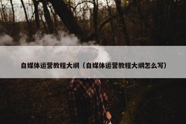 自媒体运营教程大纲（自媒体运营教程大纲怎么写）