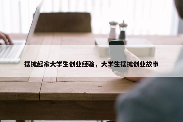 摆摊起家大学生创业经验，大学生摆摊创业故事