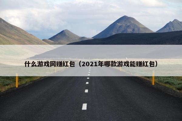 什么游戏网赚红包（2021年哪款游戏能赚红包）