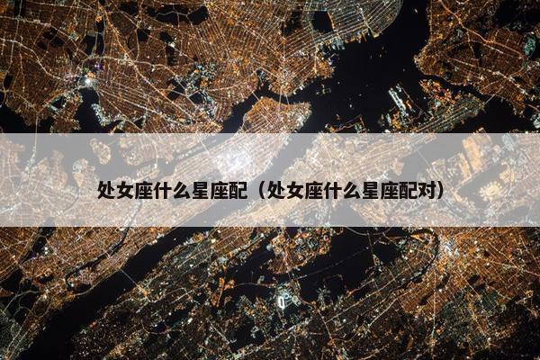 处女座什么星座配（处女座什么星座配对）
