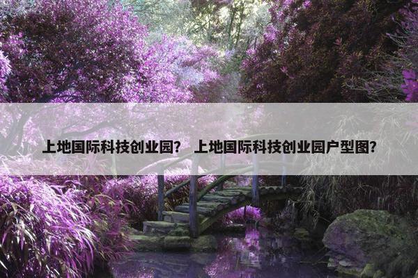 上地国际科技创业园？ 上地国际科技创业园户型图？