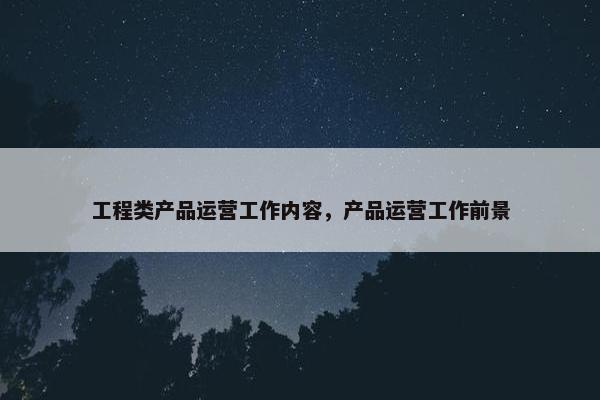 工程类产品运营工作内容，产品运营工作前景
