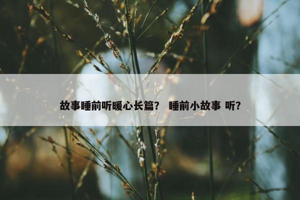 故事睡前听暖心长篇？ 睡前小故事 听？