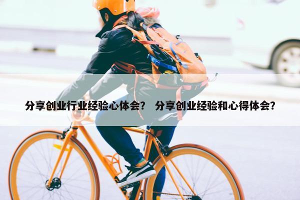 分享创业行业经验心体会？ 分享创业经验和心得体会？