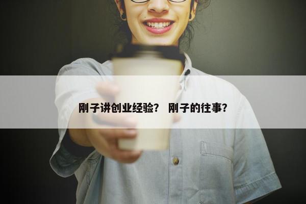 刚子讲创业经验？ 刚子的往事？
