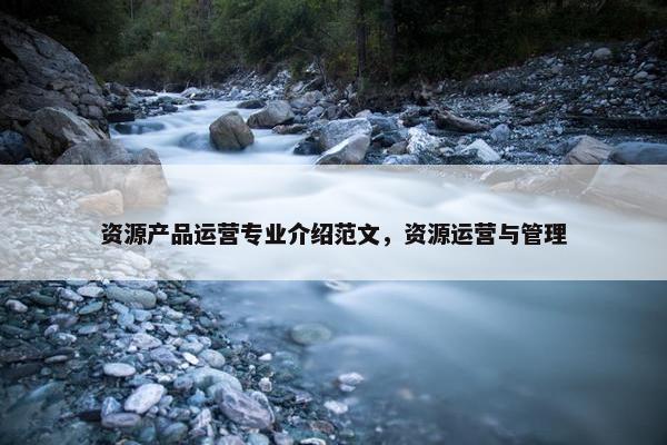 资源产品运营专业介绍范文，资源运营与管理