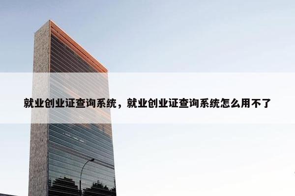 就业创业证查询系统，就业创业证查询系统怎么用不了