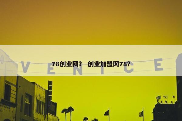 78创业网？ 创业加盟网78？