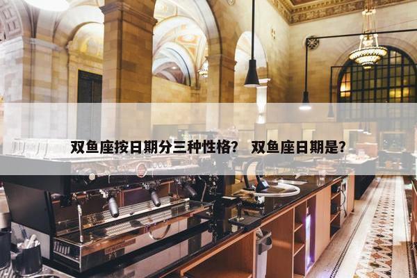 双鱼座按日期分三种性格？ 双鱼座日期是？