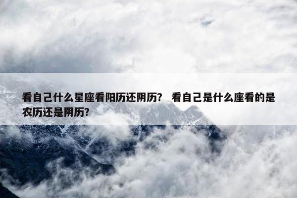 看自己什么星座看阳历还阴历？ 看自己是什么座看的是农历还是阴历？