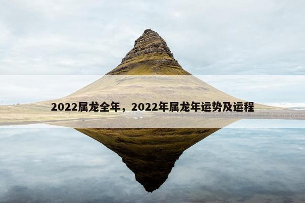2022属龙全年，2022年属龙年运势及运程