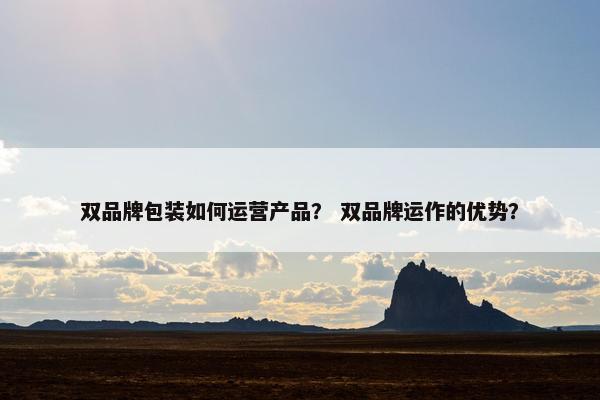 双品牌包装如何运营产品？ 双品牌运作的优势？