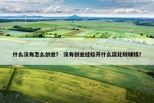 什么没有怎么创业？ 没有创业经验开什么店比较赚钱？