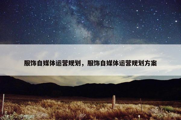 服饰自媒体运营规划，服饰自媒体运营规划方案