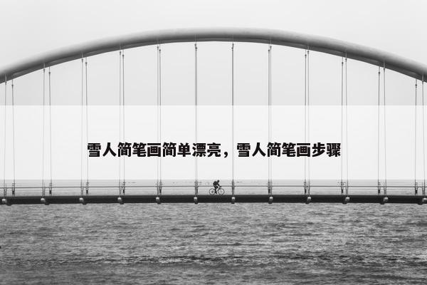 雪人简笔画简单漂亮，雪人简笔画步骤