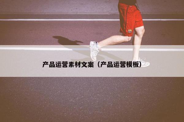 产品运营素材文案（产品运营模板）