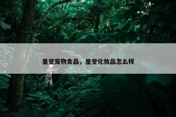 皇誉宠物食品，皇誉化妆品怎么样