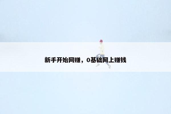 新手开始网赚，0基础网上赚钱