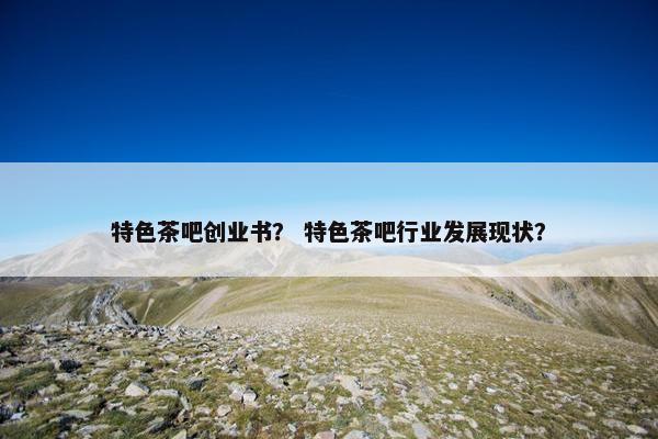 特色茶吧创业书？ 特色茶吧行业发展现状？