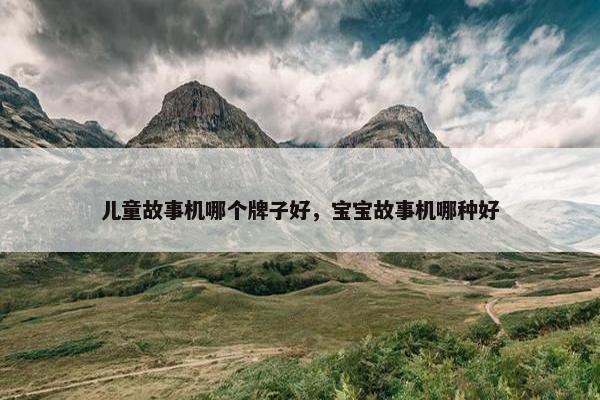儿童故事机哪个牌子好，宝宝故事机哪种好
